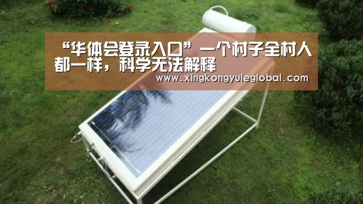“华体会登录入口”一个村子全村人都一样，科学无法解释