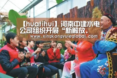 【huatihui】河南中建水电公司组织开展“新解放、新跨越