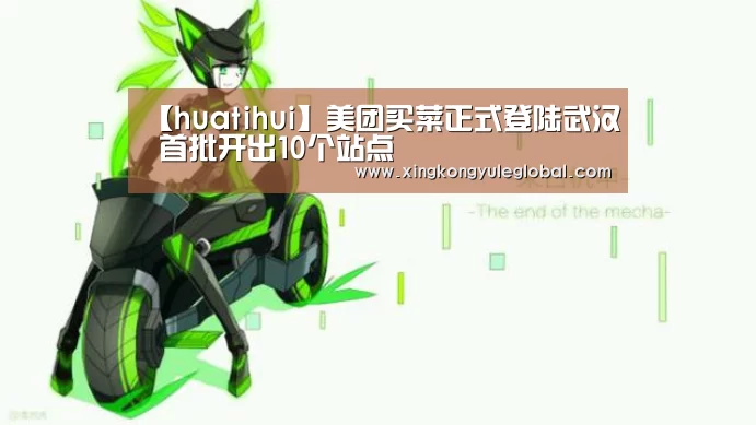 【huatihui】美团买菜正式登陆武汉 首批开出10个站点