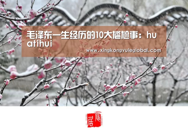 毛泽东一生经历的10大尴尬事：huatihui